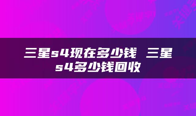 三星s4现在多少钱 三星s4多少钱回收
