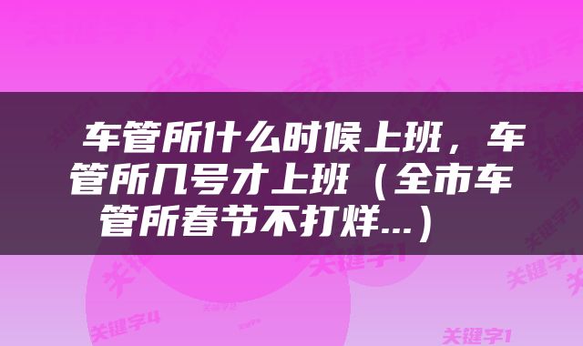  车管所什么时候上班，车管所几号才上班（全市车管所春节不打烊...） 