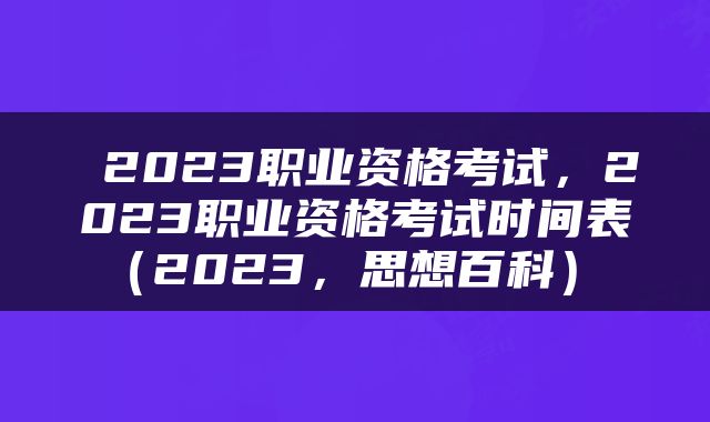  2023职业资格考试，2023职业资格考试时间表（2023，思想百科） 