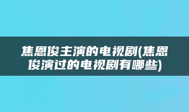 焦恩俊主演的电视剧(焦恩俊演过的电视剧有哪些)
