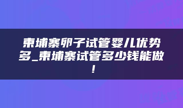 柬埔寨卵子试管婴儿优势多_柬埔寨试管多少钱能做！