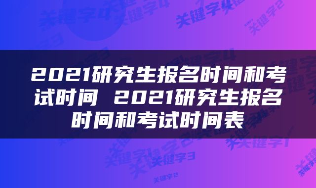 2021研究生报名时间和考试时间 2021研究生报名时间和考试时间表