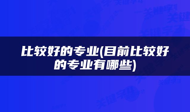 比较好的专业(目前比较好的专业有哪些)