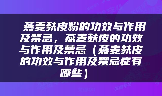  燕麦麸皮粉的功效与作用及禁忌，燕麦麸皮的功效与作用及禁忌（燕麦麸皮的功效与作用及禁忌症有哪些） 