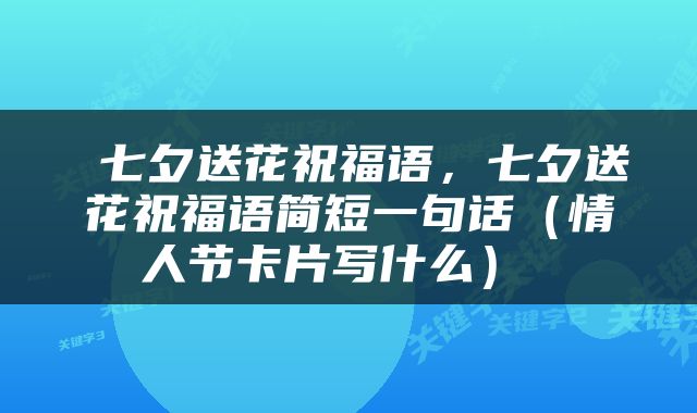  七夕送花祝福语，七夕送花祝福语简短一句话（情人节卡片写什么） 