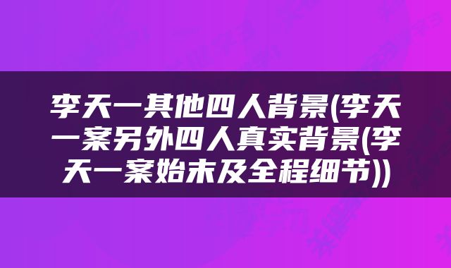 李天一其他四人背景(李天一案另外四人真实背景(李天一案始末及全程细节))