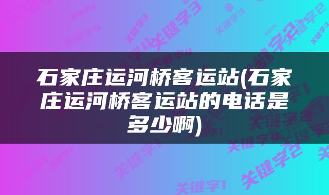 石家庄运河桥客运站(石家庄运河桥客运站的电话是多少啊)