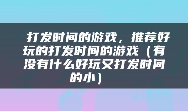  打发时间的游戏，推荐好玩的打发时间的游戏（有没有什么好玩又打发时间的小） 