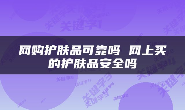网购护肤品可靠吗 网上买的护肤品安全吗
