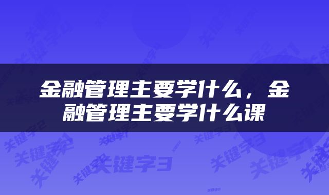 金融管理主要学什么，金融管理主要学什么课