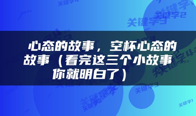  心态的故事，空杯心态的故事（看完这三个小故事你就明白了） 