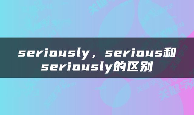 seriously，serious和seriously的区别