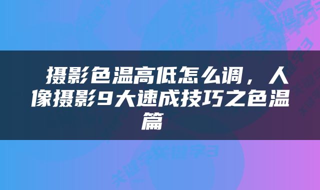  摄影色温高低怎么调，人像摄影9大速成技巧之色温篇 