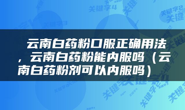  云南白药粉口服正确用法，云南白药粉能内服吗（云南白药粉剂可以内服吗） 