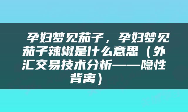  孕妇梦见茄子，孕妇梦见茄子辣椒是什么意思（外汇交易技术分析——隐性背离） 