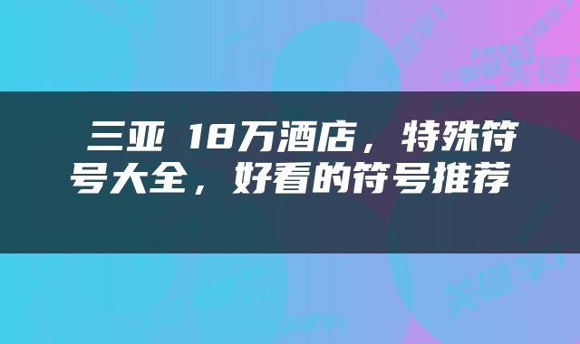  三亚​18万酒店，特殊符号大全，好看的符号推荐 