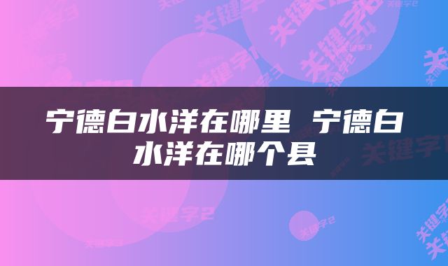 宁德白水洋在哪里 宁德白水洋在哪个县