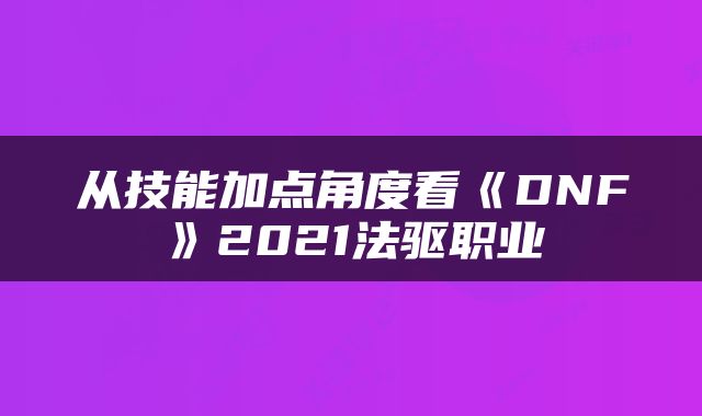 从技能加点角度看《DNF》2021法驱职业