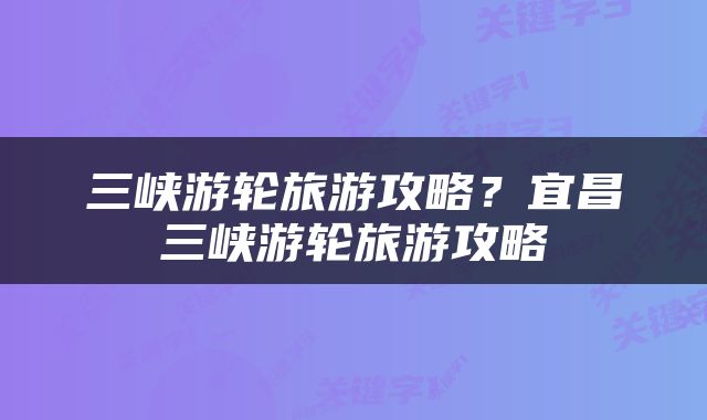 三峡游轮旅游攻略？宜昌三峡游轮旅游攻略