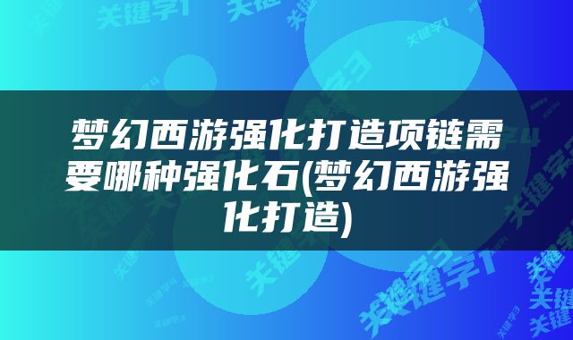 梦幻西游强化打造项链需要哪种强化石(梦幻西游强化打造)