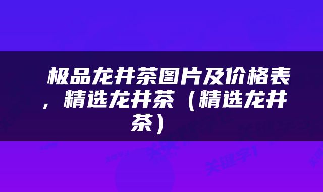  极品龙井茶图片及价格表，精选龙井茶（精选龙井茶） 