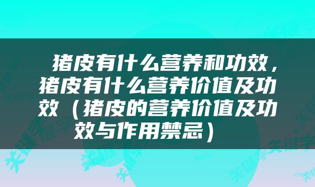  猪皮有什么营养和功效，猪皮有什么营养价值及功效（猪皮的营养价值及功效与作用禁忌） 