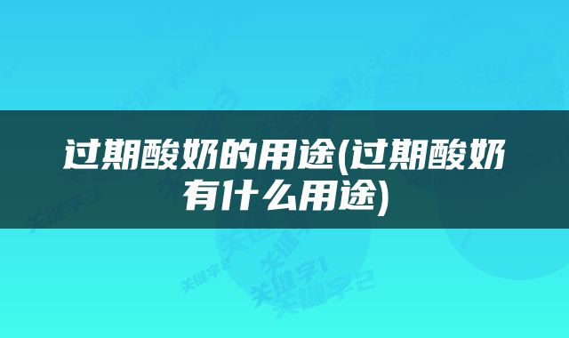 过期酸奶的用途(过期酸奶有什么用途)
