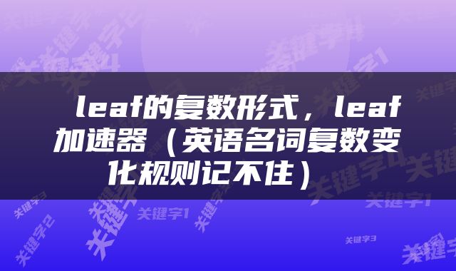  leaf的复数形式，leaf加速器（英语名词复数变化规则记不住） 
