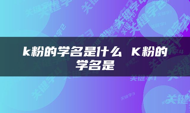 k粉的学名是什么 K粉的学名是