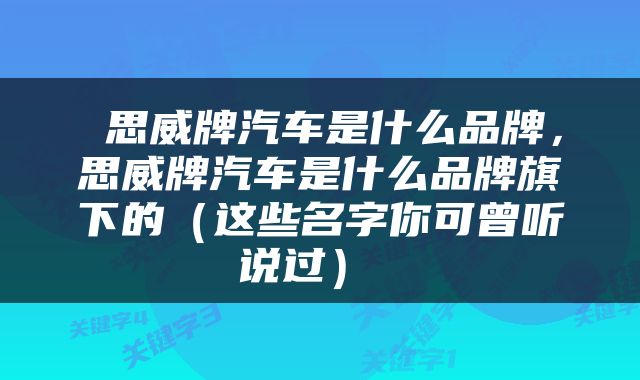  思威牌汽车是什么品牌，思威牌汽车是什么品牌旗下的（这些名字你可曾听说过） 