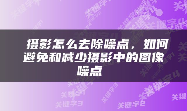  摄影怎么去除噪点，如何避免和减少摄影中的图像噪点 