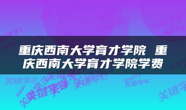 重庆西南大学育才学院 重庆西南大学育才学院学费
