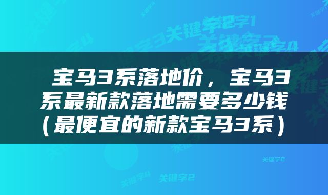  宝马3系落地价，宝马3系最新款落地需要多少钱（最便宜的新款宝马3系） 