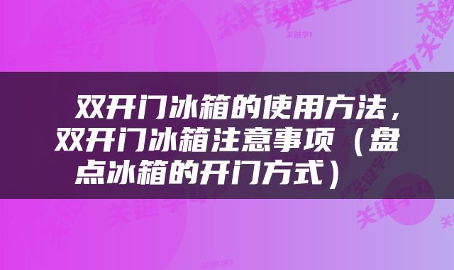  双开门冰箱的使用方法，双开门冰箱注意事项（盘点冰箱的开门方式） 