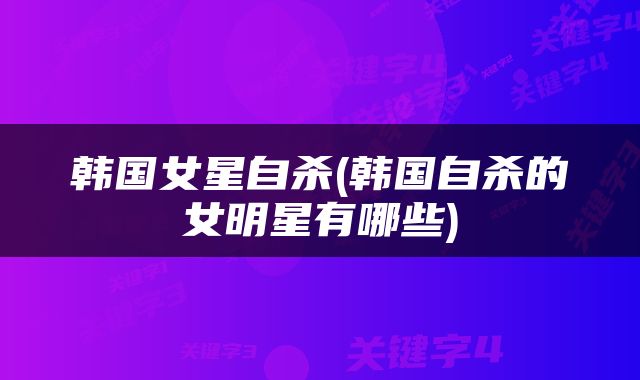 韩国女星自杀(韩国自杀的女明星有哪些)