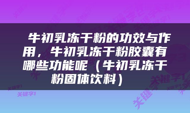  牛初乳冻干粉的功效与作用，牛初乳冻干粉胶囊有哪些功能呢（牛初乳冻干粉固体饮料） 