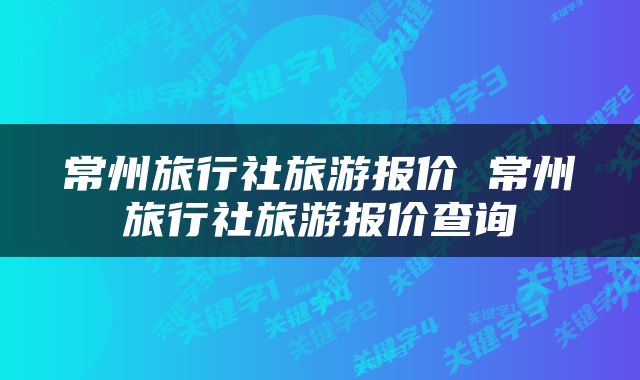 常州旅行社旅游报价 常州旅行社旅游报价查询