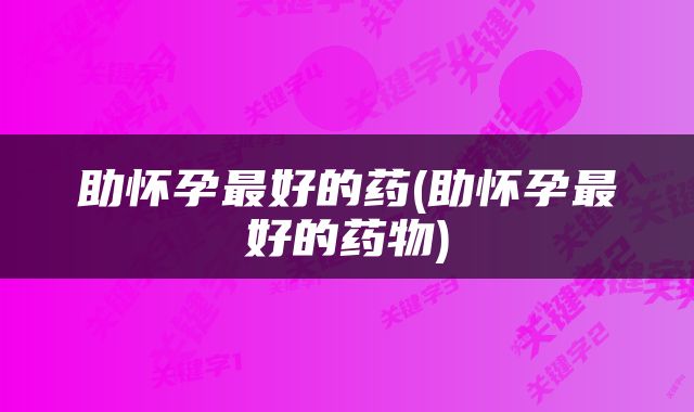 助怀孕最好的药(助怀孕最好的药物)