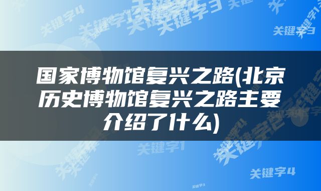 国家博物馆复兴之路(北京历史博物馆复兴之路主要介绍了什么)