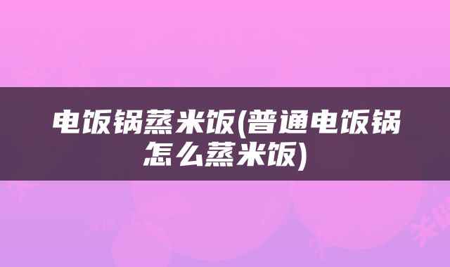 电饭锅蒸米饭(普通电饭锅怎么蒸米饭)