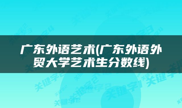广东外语艺术(广东外语外贸大学艺术生分数线)