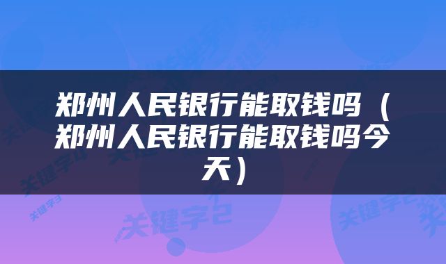郑州人民银行能取钱吗（郑州人民银行能取钱吗今天）