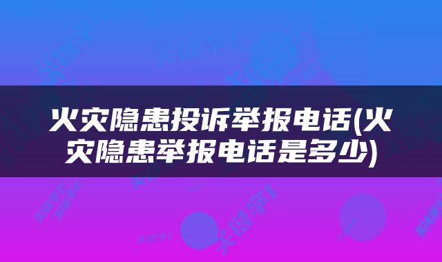 火灾隐患投诉举报电话(火灾隐患举报电话是多少)