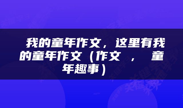  我的童年作文，这里有我的童年作文（作文 ， 童年趣事） 