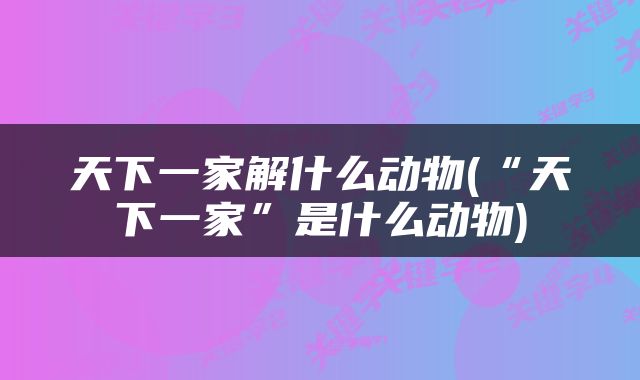 天下一家解什么动物(“天下一家”是什么动物)