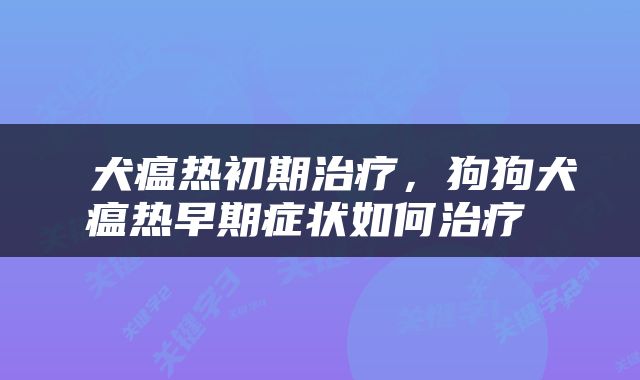  犬瘟热初期治疗，狗狗犬瘟热早期症状如何治疗 