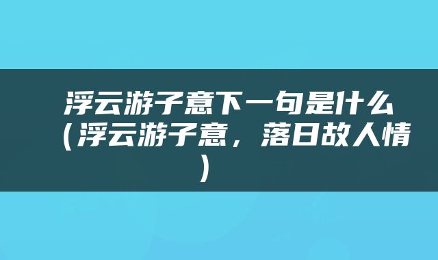 浮云游子意下一句是什么（浮云游子意，落日故人情） 