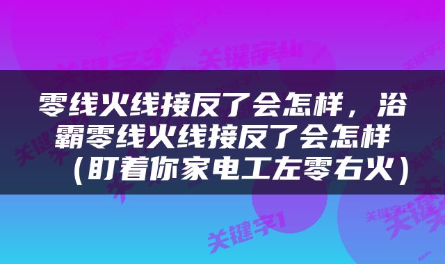 零线火线接反了会怎样，浴霸零线火线接反了会怎样（盯着你家电工左零右火）