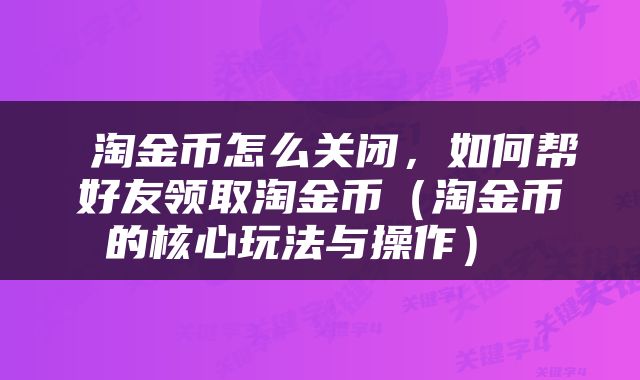  淘金币怎么关闭，如何帮好友领取淘金币（淘金币的核心玩法与操作） 