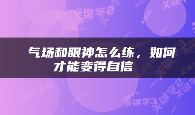  气场和眼神怎么练，如何才能变得自信 